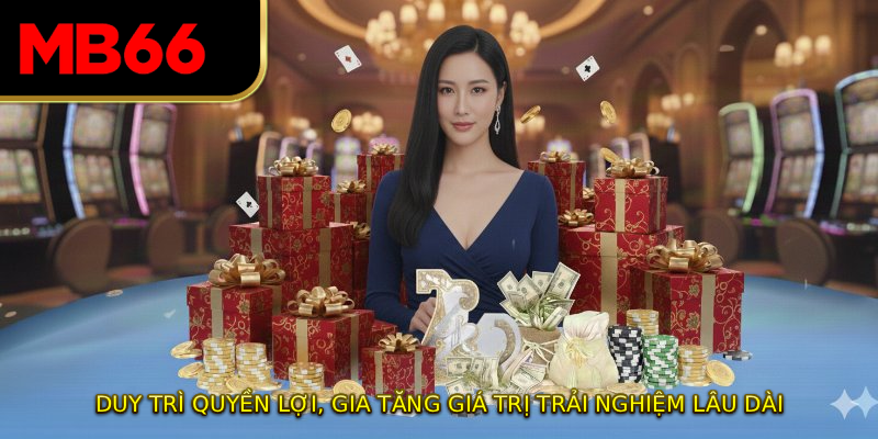 Duy trì quyền lợi, gia tăng giá trị trải nghiệm lâu dài